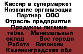 Кассир в супермаркет › Название организации ­ Партнер, ООО › Отрасль предприятия ­ Продукты питания, табак › Минимальный оклад ­ 1 - Все города Работа » Вакансии   . Калининградская обл.,Советск г.